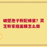 破壁孢子粉配蜂蜜？灵芝粉家庭面膜怎么做