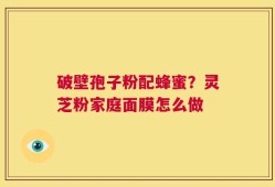 破壁孢子粉配蜂蜜？灵芝粉家庭面膜怎么做
