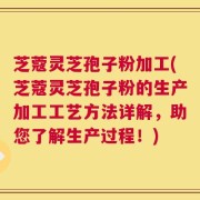 芝蔻灵芝孢子粉加工(芝蔻灵芝孢子粉的生产加工工艺方法详解，助您了解生产过程！)