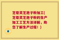芝蔻灵芝孢子粉加工(芝蔻灵芝孢子粉的生产加工工艺方法详解，助您了解生产过程！)