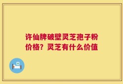 许仙牌破壁灵芝孢子粉价格？灵芝有什么价值