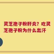 灵芝孢子粉肝炎？吃灵芝孢子粉为什么出汗