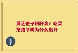 灵芝孢子粉肝炎？吃灵芝孢子粉为什么出汗
