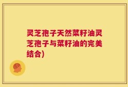 灵芝孢子天然菜籽油灵芝孢子与菜籽油的完美结合)