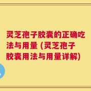 灵芝孢子胶囊的正确吃法与用量 (灵芝孢子胶囊用法与用量详解)