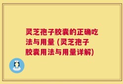 灵芝孢子胶囊的正确吃法与用量 (灵芝孢子胶囊用法与用量详解)