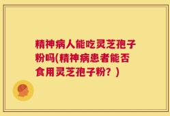精神病人能吃灵芝孢子粉吗(精神病患者能否食用灵芝孢子粉？)