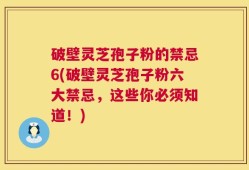 破壁灵芝孢子粉的禁忌6(破壁灵芝孢子粉六大禁忌，这些你必须知道！)