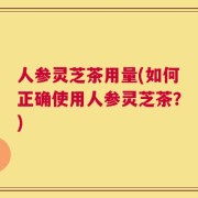 人参灵芝茶用量(如何正确使用人参灵芝茶？)