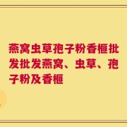 燕窝虫草孢子粉香榧批发批发燕窝、虫草、孢子粉及香榧