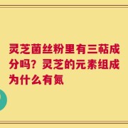 灵芝菌丝粉里有三萜成分吗？灵芝的元素组成为什么有氮