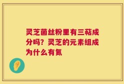 灵芝菌丝粉里有三萜成分吗？灵芝的元素组成为什么有氮