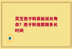 灵芝孢子粉真能延长寿命？孢子粉保质期多长时间