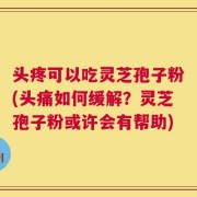头疼可以吃灵芝孢子粉(头痛如何缓解？灵芝孢子粉或许会有帮助)