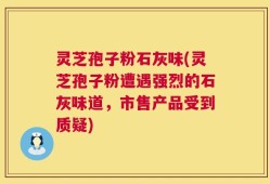 灵芝孢子粉石灰味(灵芝孢子粉遭遇强烈的石灰味道，市售产品受到质疑)