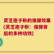 灵芝孢子粉的保健效果(灵芝孢子粉：保健背后的多种功效)