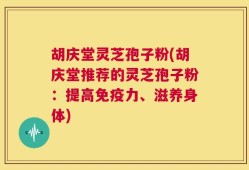 胡庆堂灵芝孢子粉(胡庆堂推荐的灵芝孢子粉：提高免疫力、滋养身体)