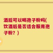 酒后可以喝孢子粉吗(饮酒后是否适合服用孢子粉？)