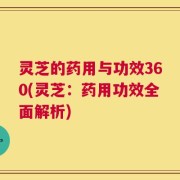 灵芝的药用与功效360(灵芝：药用功效全面解析)