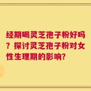 经期喝灵芝孢子粉好吗？探讨灵芝孢子粉对女性生理期的影响？
