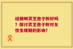 经期喝灵芝孢子粉好吗？探讨灵芝孢子粉对女性生理期的影响？