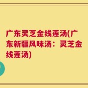 广东灵芝金线莲汤(广东新疆风味汤：灵芝金线莲汤)