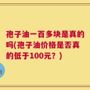 孢子油一百多块是真的吗(孢子油价格是否真的低于100元？)