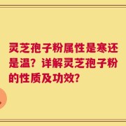灵芝孢子粉属性是寒还是温？详解灵芝孢子粉的性质及功效？