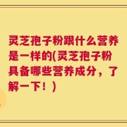 灵芝孢子粉跟什么营养是一样的(灵芝孢子粉具备哪些营养成分，了解一下！)