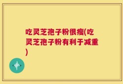 吃灵芝孢子粉很瘦(吃灵芝孢子粉有利于减重)