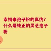 幸福来孢子粉的真伪？什么是纯正的灵芝孢子粉