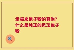 幸福来孢子粉的真伪？什么是纯正的灵芝孢子粉