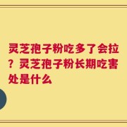 灵芝孢子粉吃多了会拉？灵芝孢子粉长期吃害处是什么