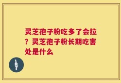 灵芝孢子粉吃多了会拉？灵芝孢子粉长期吃害处是什么