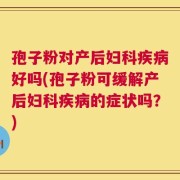 孢子粉对产后妇科疾病好吗(孢子粉可缓解产后妇科疾病的症状吗？)