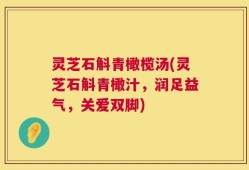 灵芝石斛青橄榄汤(灵芝石斛青橄汁，润足益气，关爱双脚)