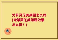 梵希灵芝美颜霜怎么样(梵希灵芝美颜霜效果怎么样？)