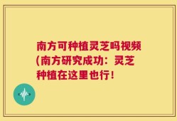 南方可种植灵芝吗视频(南方研究成功：灵芝种植在这里也行！