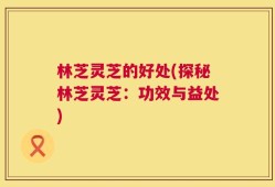 林芝灵芝的好处(探秘林芝灵芝：功效与益处)