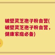 破壁灵芝孢子粉自营(破壁灵芝孢子粉自营，健康家庭必备)