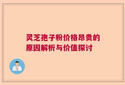 灵芝孢子粉价格昂贵的原因解析与价值探讨