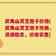 武夷山灵芝孢子价格(武夷山灵芝孢子热销，货源稳定，价格实惠)