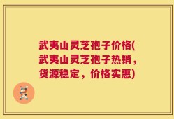武夷山灵芝孢子价格(武夷山灵芝孢子热销，货源稳定，价格实惠)