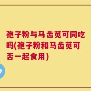 孢子粉与马齿苋可同吃吗(孢子粉和马齿苋可否一起食用)