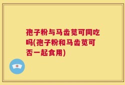 孢子粉与马齿苋可同吃吗(孢子粉和马齿苋可否一起食用)