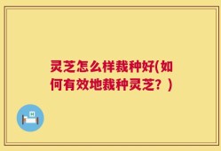 灵芝怎么样裁种好(如何有效地裁种灵芝？)