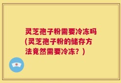 灵芝孢子粉需要冷冻吗(灵芝孢子粉的储存方法竟然需要冷冻？)
