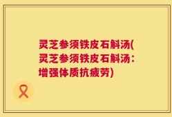 灵芝参须铁皮石斛汤(灵芝参须铁皮石斛汤：增强体质抗疲劳)