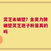灵芝未破壁？金奥力牌破壁灵芝孢子粉是真的吗