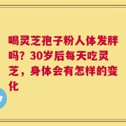 喝灵芝孢子粉人体发胖吗？30岁后每天吃灵芝，身体会有怎样的变化